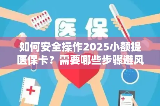 如何安全操作2025小额提医保卡？需要哪些步骤避风险？
